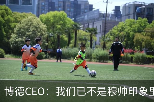 博德CEO：我们已不是穆帅印象里的球队，当年他都不愿在这训练